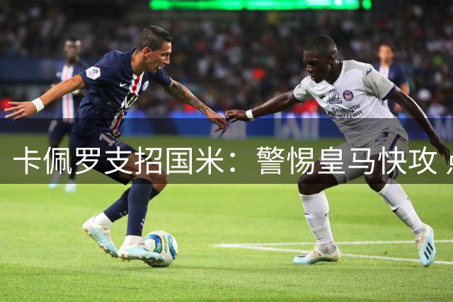 卡佩罗支招国米：警惕皇马快攻 点评两队短板